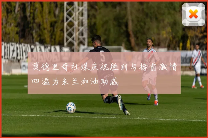 莫德里奇社媒庆祝胜利与榜首激情四溢为米兰加油助威