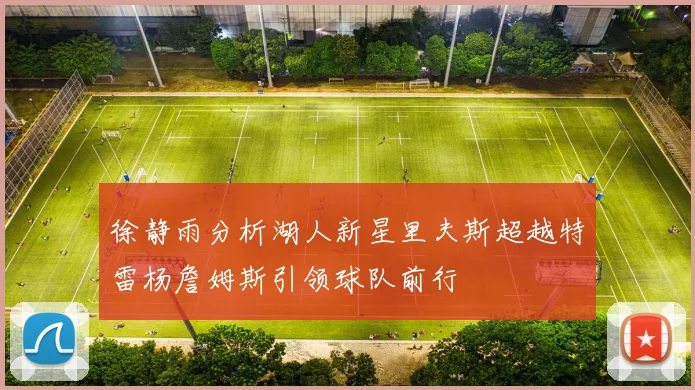 徐静雨分析湖人新星里夫斯超越特雷杨詹姆斯引领球队前行